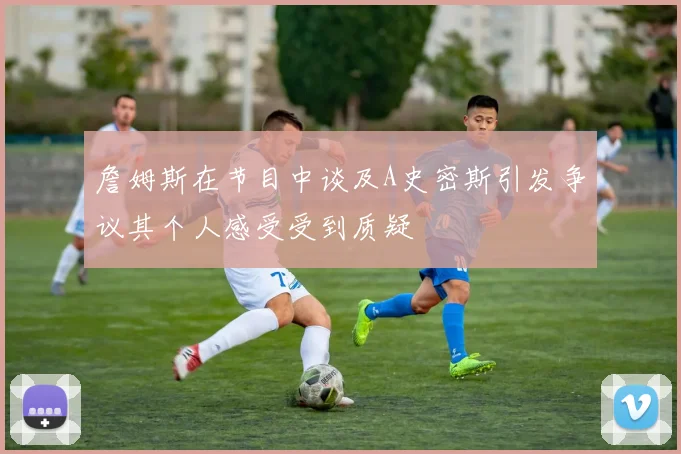 詹姆斯在节目中谈及A史密斯引发争议其个人感受受到质疑