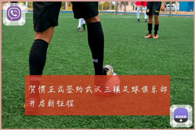 贺惯正式签约武汉三镇足球俱乐部开启新征程