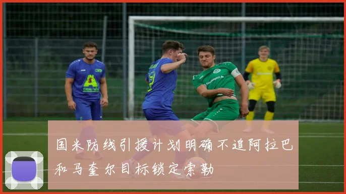 国米防线引援计划明确不追阿拉巴和马奎尔目标锁定索勒