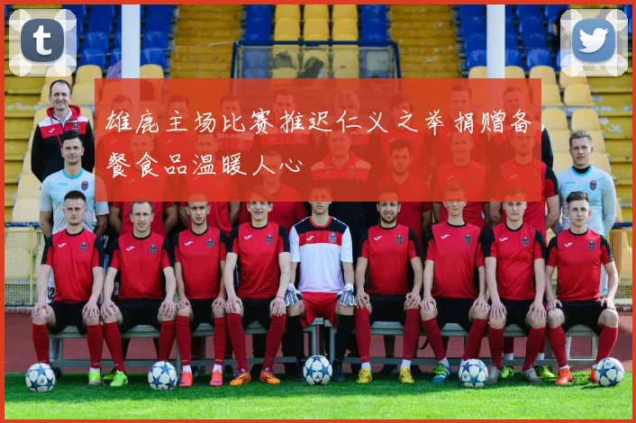 雄鹿主场比赛推迟仁义之举捐赠备餐食品温暖人心