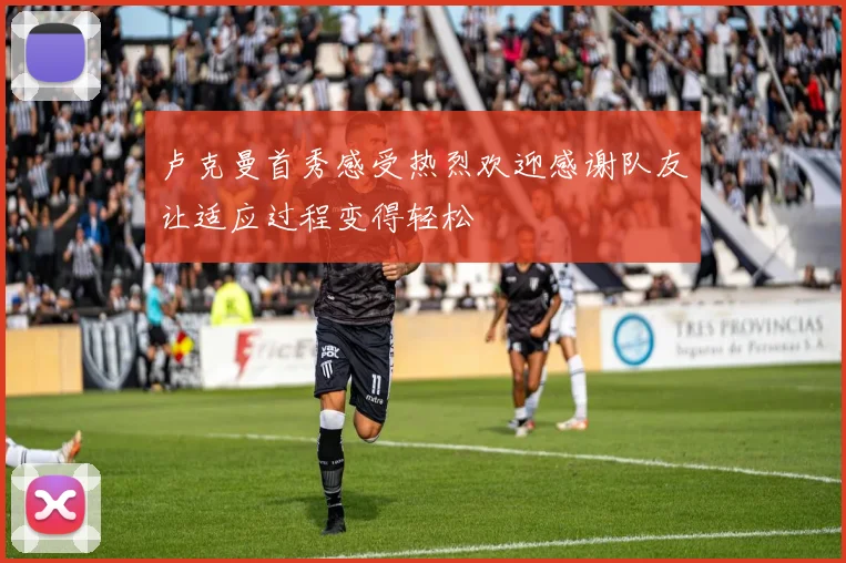卢克曼首秀感受热烈欢迎感谢队友让适应过程变得轻松