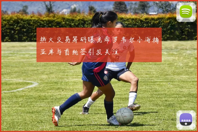 热火交易筹码曝光希罗韦尔小海梅亚库与首轮签引发关注