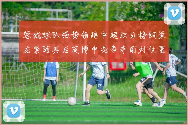 蓉城球队强势领跑中超积分榜铜梁龙紧随其后英博申花争夺前列位置