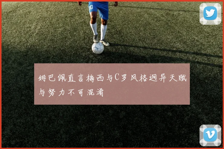 姆巴佩直言梅西与C罗风格迥异天赋与努力不可混淆