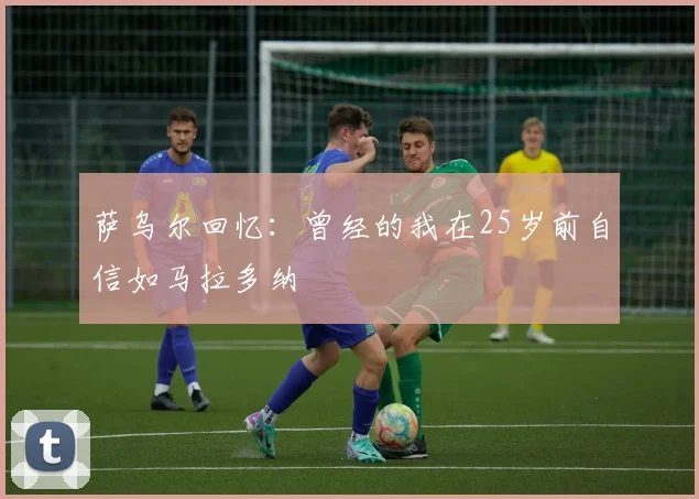 萨乌尔回忆：曾经的我在25岁前自信如马拉多纳