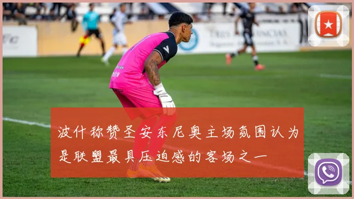 波什称赞圣安东尼奥主场氛围认为是联盟最具压迫感的客场之一