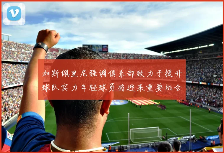 加斯佩里尼强调俱乐部致力于提升球队实力年轻球员将迎来重要机会
