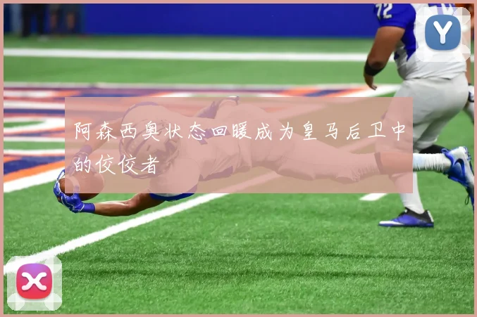 阿森西奥状态回暖成为皇马后卫中的佼佼者
