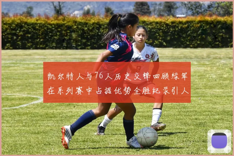 凯尔特人与76人历史交锋回顾绿军在系列赛中占据优势全胜纪录引人关注