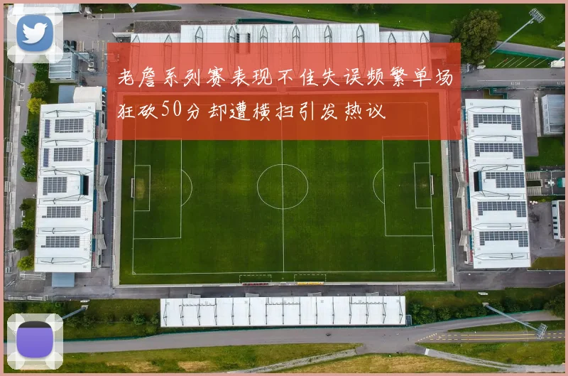 老詹系列赛表现不佳失误频繁单场狂砍50分却遭横扫引发热议