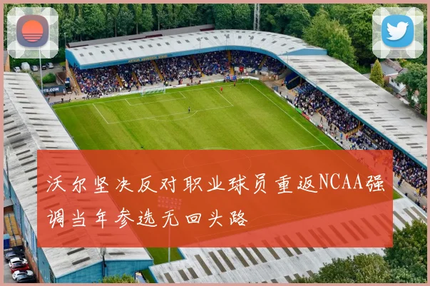 沃尔坚决反对职业球员重返NCAA强调当年参选无回头路