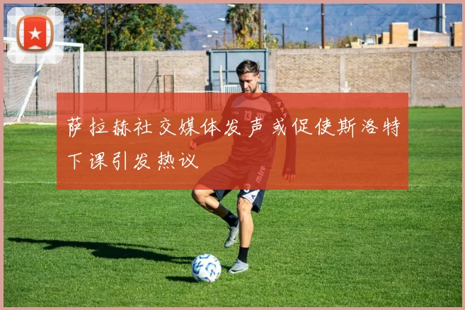 萨拉赫社交媒体发声或促使斯洛特下课引发热议