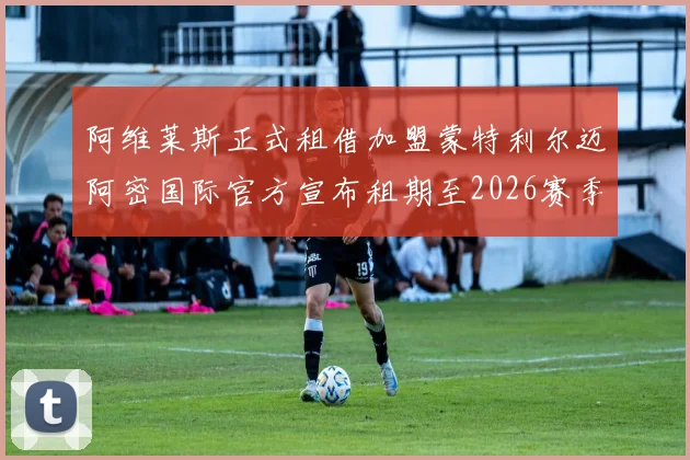 阿维莱斯正式租借加盟蒙特利尔迈阿密国际官方宣布租期至2026赛季结束