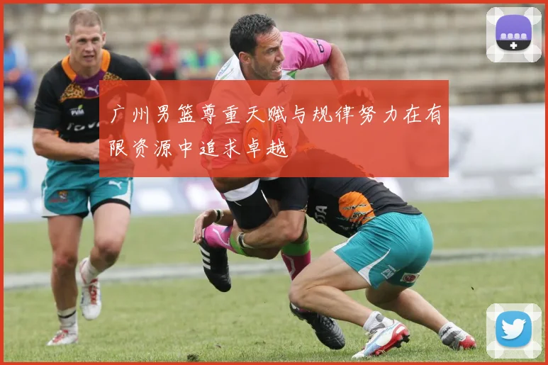 广州男篮尊重天赋与规律努力在有限资源中追求卓越