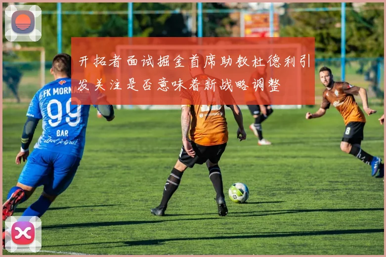 开拓者面试掘金首席助教杜德利引发关注是否意味着新战略调整