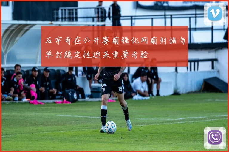 石宇奇在公开赛前强化网前封堵与单打稳定性迎来重要考验
