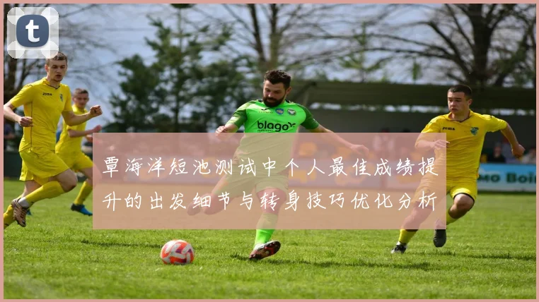 覃海洋短池测试中个人最佳成绩提升的出发细节与转身技巧优化分析