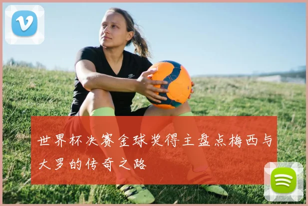世界杯决赛金球奖得主盘点梅西与大罗的传奇之路