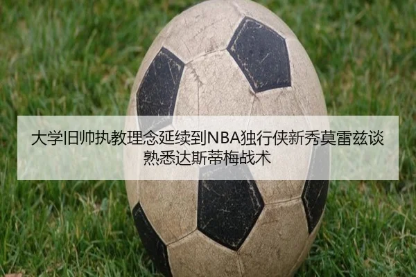 大学旧帅执教理念延续到NBA独行侠新秀莫雷兹谈熟悉达斯蒂梅战术